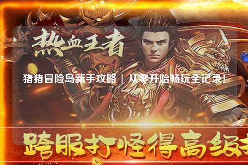 猪猪冒险岛新手攻略 | 从零开始畅玩全记录!