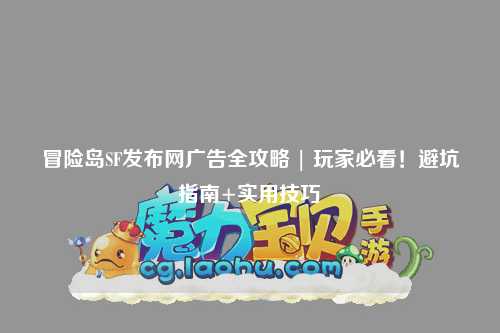 冒险岛SF发布网广告全攻略 | 玩家必看!避坑指南+实用技巧