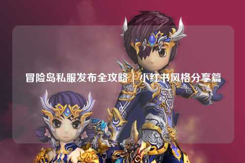 冒险岛私服发布全攻略 | 小红书风格分享篇