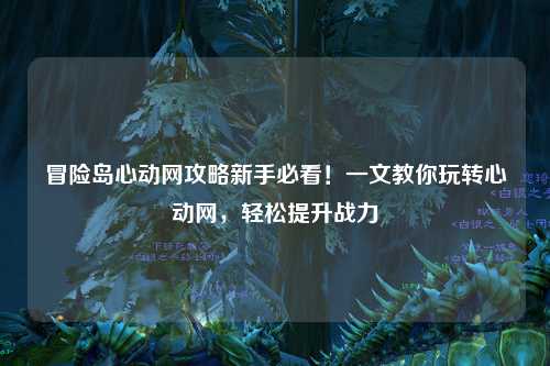 冒险岛心动网攻略新手必看！一文教你玩转心动网，轻松提升战力
