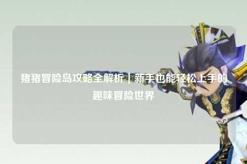 猪猪冒险岛攻略全解析｜新手也能轻松上手的趣味冒险世界