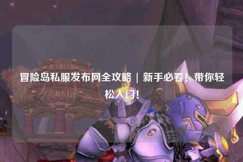 冒险岛私服发布网全攻略 | 新手必看!带你轻松入门!
