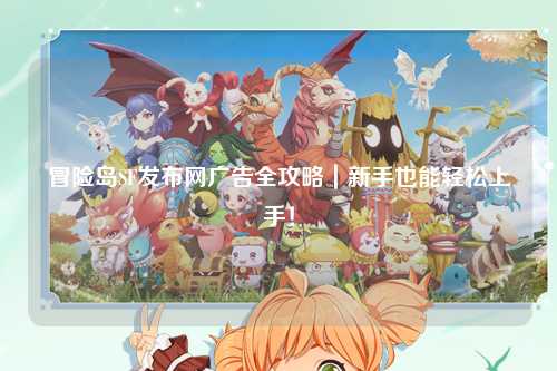 冒险岛SF发布网广告全攻略|新手也能轻松上手!