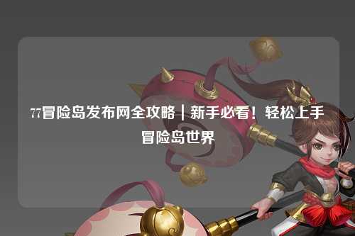 77冒险岛发布网全攻略|新手必看!轻松上手冒险岛世界