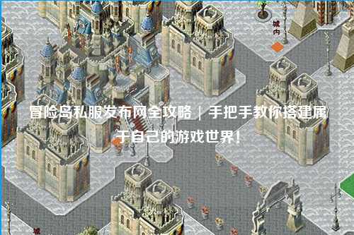 冒险岛私服发布网全攻略 | 手把手教你搭建属于自己的游戏世界！