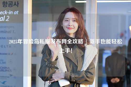 2025年冒险岛私服发布网全攻略 | 新手也能轻松上手！