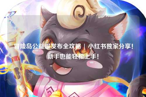 冒险岛公益服发布全攻略 | 小红书独家分享!新手也能轻松上手!