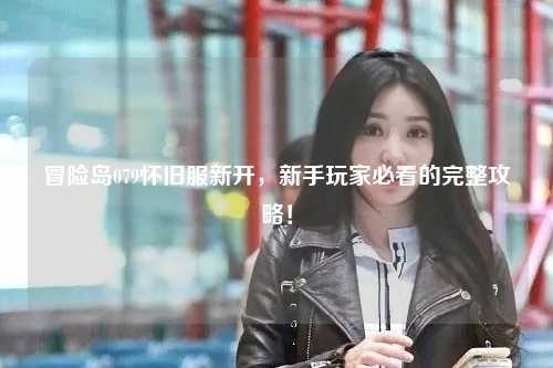 冒险岛079怀旧服新开，新手玩家必看的完整攻略！