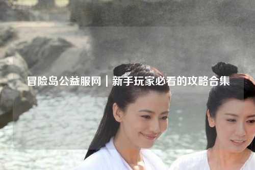 冒险岛公益服网｜新手玩家必看的攻略合集