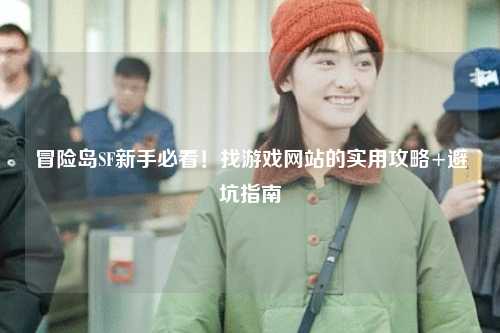 冒险岛SF新手必看!找游戏网站的实用攻略+避坑指南