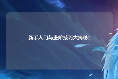 新手入门与进阶技巧大揭秘！