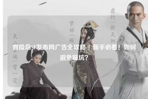 冒险岛SF发布网广告全攻略 | 新手必看！如何避免踩坑？
