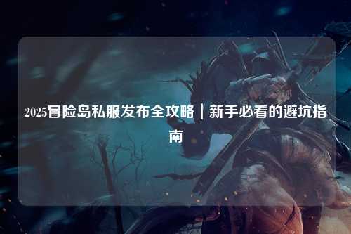 2025冒险岛私服发布全攻略｜新手必看的避坑指南