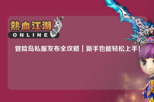 冒险岛私服发布全攻略｜新手也能轻松上手！