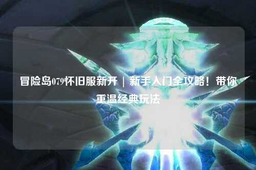 冒险岛079怀旧服新开 | 新手入门全攻略!带你重温经典玩法