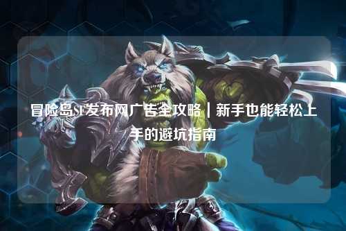 冒险岛SF发布网广告全攻略|新手也能轻松上手的避坑指南