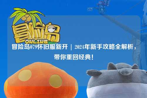 冒险岛079怀旧服新开 | 2024年新手攻略全解析,带你重回经典!