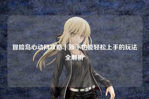 冒险岛心动网攻略|新手也能轻松上手的玩法全解析