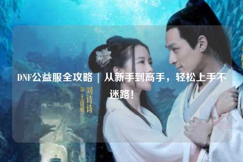 DNF公益服全攻略 | 从新手到高手,轻松上手不迷路!