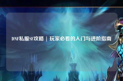 DNF私服SF攻略 | 玩家必看的入门与进阶指南