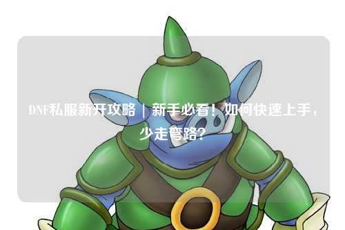 DNF私服新开攻略 | 新手必看!如何快速上手,少走弯路?