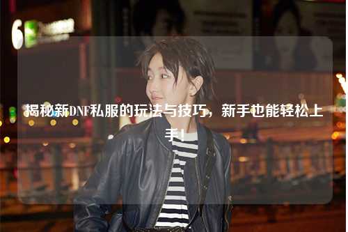 揭秘新DNF私服的玩法与技巧，新手也能轻松上手！