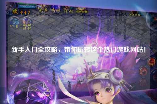 新手入门全攻略,带你玩转这个热门游戏网站!