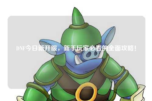 DNF今日新开服,新手玩家必看的全面攻略!