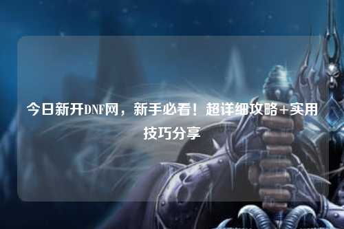 今日新开DNF网，新手必看！超详细攻略+实用技巧分享