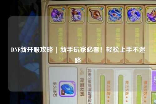 DNF新开服攻略 | 新手玩家必看!轻松上手不迷路