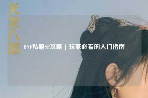 DNF私服SF攻略 | 玩家必看的入门指南