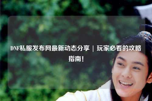 DNF私服发布网最新动态分享 | 玩家必看的攻略指南!