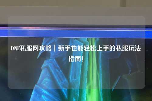 DNF私服网攻略｜新手也能轻松上手的私服玩法指南！
