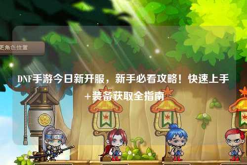 DNF手游今日新开服，新手必看攻略！快速上手+装备获取全指南