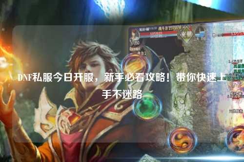 DNF私服今日开服，新手必看攻略！带你快速上手不迷路