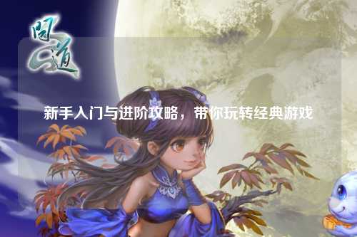 新手入门与进阶攻略，带你玩转经典游戏