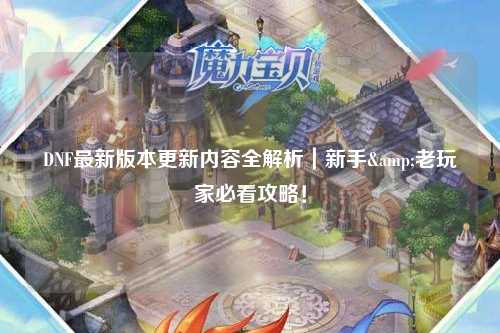 DNF最新版本更新内容全解析｜新手&老玩家必看攻略！