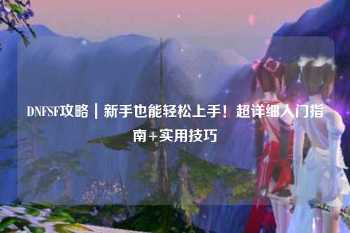 DNFSF攻略｜新手也能轻松上手！超详细入门指南+实用技巧