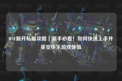 DNF新开私服攻略｜新手必看！如何快速上手并享受快乐游戏体验