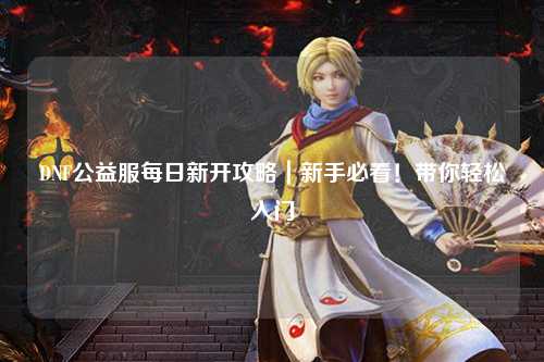 DNF公益服每日新开攻略｜新手必看！带你轻松入门