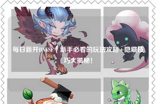 每日新开DNFSF｜新手必看的玩法攻略+隐藏技巧大揭秘！