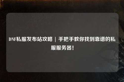 DNF私服发布站攻略 | 手把手教你找到靠谱的私服服务器！