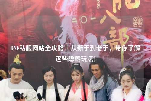 DNF私服网站全攻略 | 从新手到老手，带你了解这些隐藏玩法！