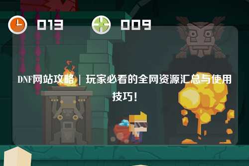 DNF网站攻略 | 玩家必看的全网资源汇总与使用技巧!