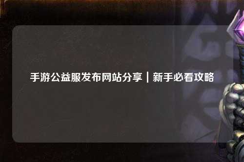 手游公益服发布网站分享｜新手必看攻略