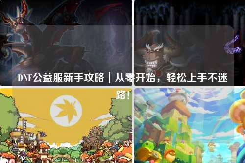DNF公益服新手攻略｜从零开始，轻松上手不迷路！
