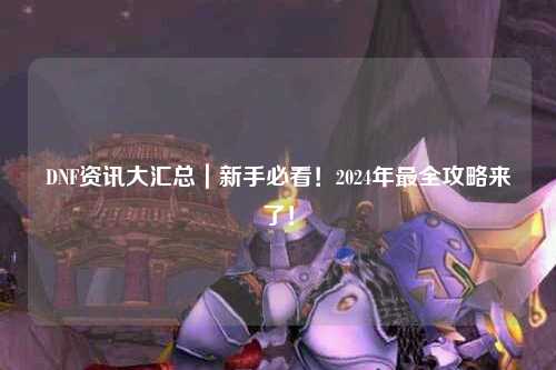 DNF资讯大汇总|新手必看!2024年最全攻略来了!